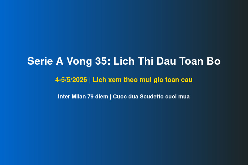 Serie A Vòng 35: Lịch Xem Tất Cả Trận Đấu Theo Múi Giờ Toàn Cầu 4-5/5/2026