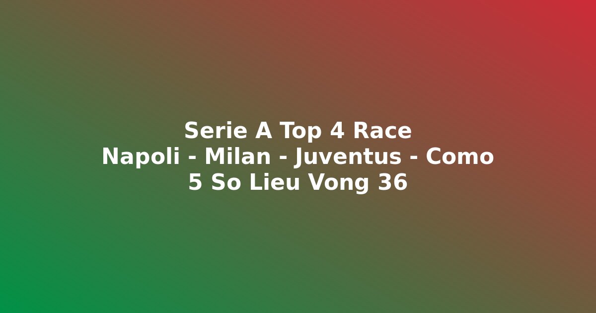 Serie A Top 4 Race: 5 Số Liệu Cần Biết Trước Vòng 36 — Napoli, Milan, Juventus Hay Como?